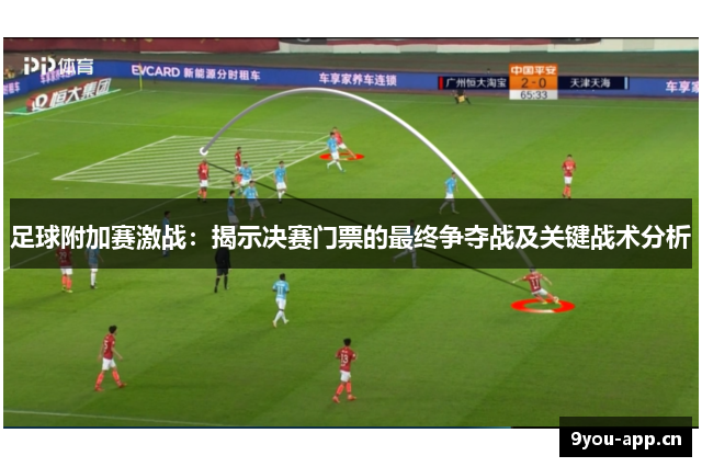 足球附加赛激战：揭示决赛门票的最终争夺战及关键战术分析